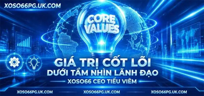 GIÁ TRỊ CỐT LÕI DƯỚI TẦM NHÌN LÃNH ĐẠO XOSO66 CEO TIỂU VIÊM
