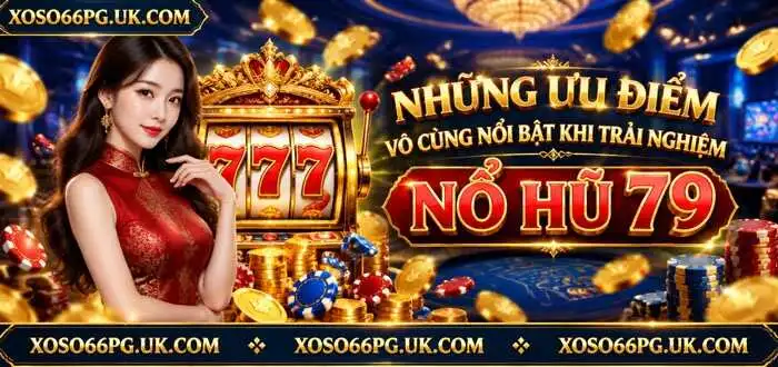 NHỮNG ƯU ĐIỂM VÔ CÙNG NỔI BẬT KHI TRẢI NGHIỆM NỔ HŨ 79