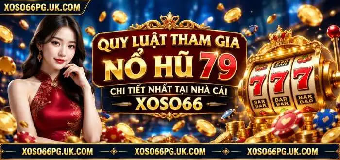QUY LUẬT THAM GIA NỔ HŨ 79 CHI TIẾT NHẤT TẠI NHÀ CÁI XOSO66