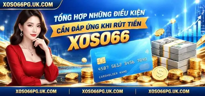 TỔNG HỢP NHỮNG ĐIỀU KIỆN CẦN ĐÁP ỨNG KHI RÚT TIỀN XOSO66