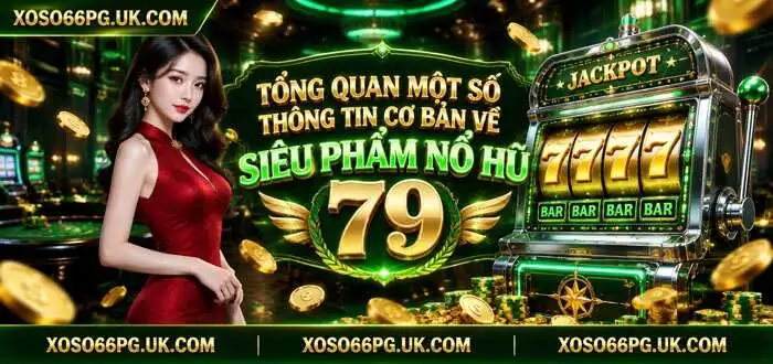 TỔNG QUAN MỘT SỐ THÔNG TIN CƠ BẢN VỀ SIÊU PHẨM NỔ HŨ 79